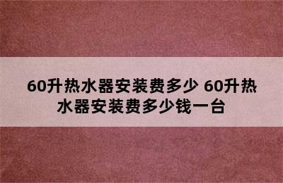 60升热水器安装费多少 60升热水器安装费多少钱一台